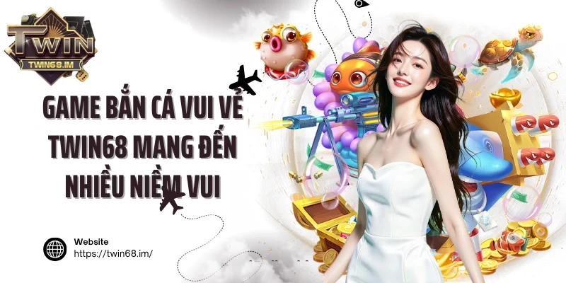 Game bắn cá vui vẻ Twin68 mang đến nhiều niềm vui